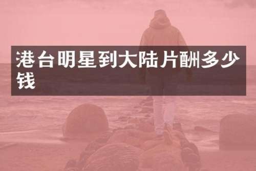港台明星到大陆片酬多少钱