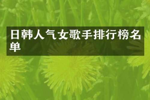 日韩人气女歌手排行榜名单