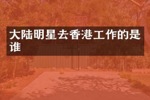 大陆明星去香港工作的是谁