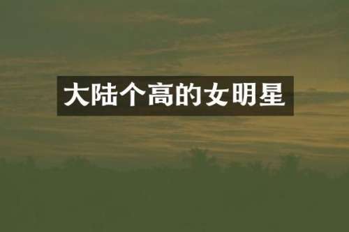大陆个高的女明星