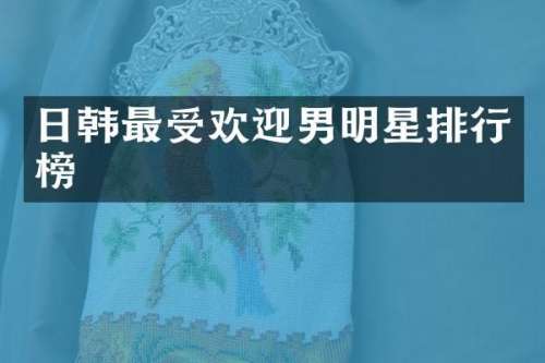 日韩最受欢迎男明星排行榜