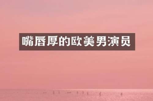 嘴唇厚的欧美男演员