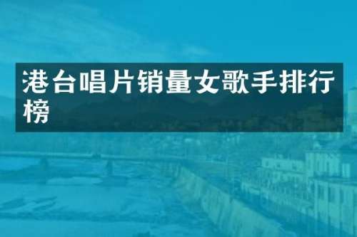 港台唱片销量女歌手排行榜