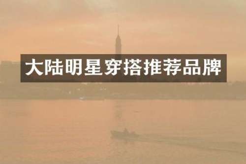 大陆明星穿搭推荐品牌
