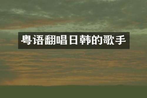 粤语翻唱日韩的歌手