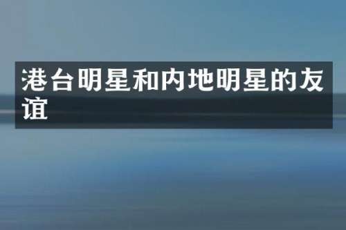 港台明星和内地明星的友谊