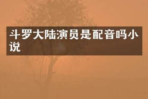 斗罗大陆演员是配音吗小说
