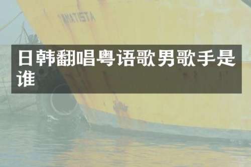 日韩翻唱粤语歌男歌手是谁