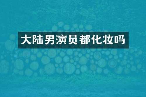 大陆男演员都化妆吗