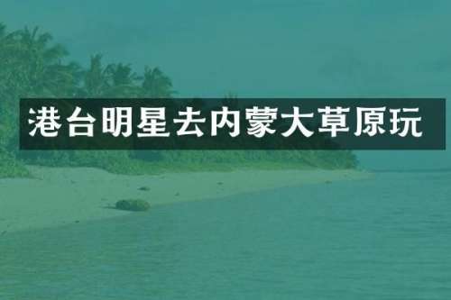 港台明星去内蒙大草原玩