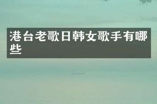 港台老歌日韩女歌手有哪些