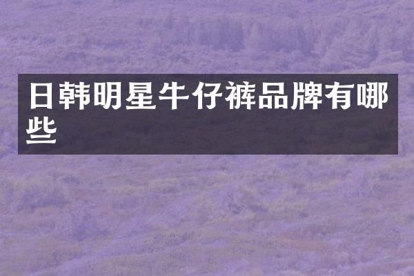 日韩明星牛仔裤品牌有哪些