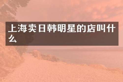上海卖日韩明星的店叫什么