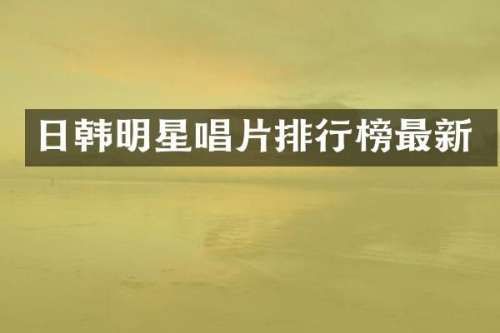 日韩明星唱片排行榜最新