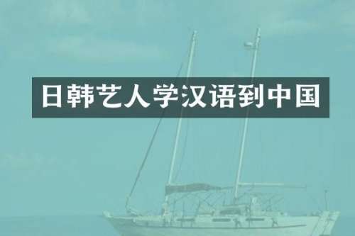 日韩艺人学汉语到中国