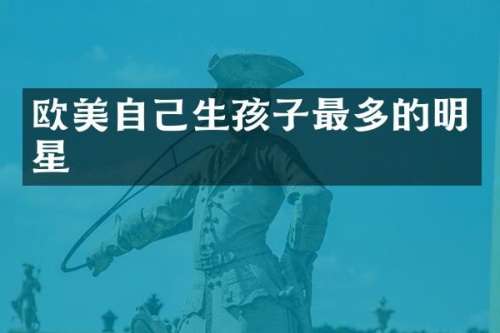 欧美自己生孩子最多的明星