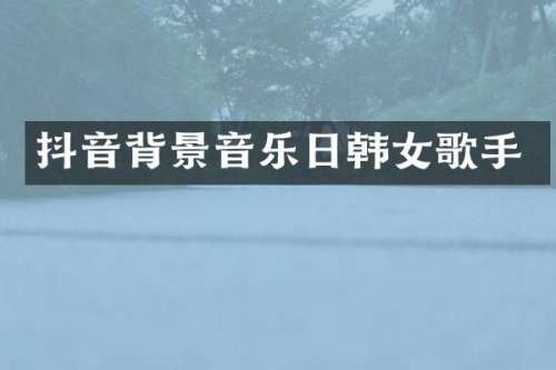 抖音背景音乐日韩女歌手