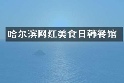 哈尔滨网红美食日韩餐馆