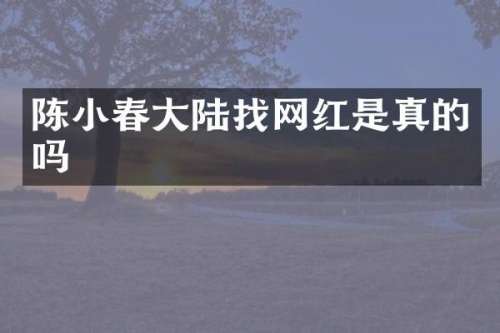 陈小春大陆找网红是真的吗