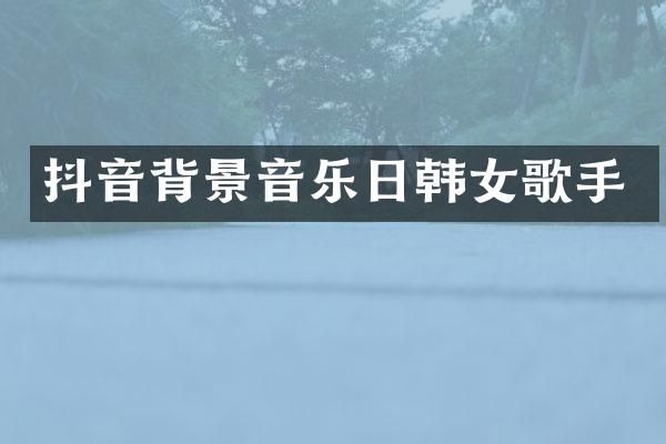抖音背景音乐日韩女歌手