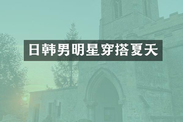 日韩男明星穿搭夏天