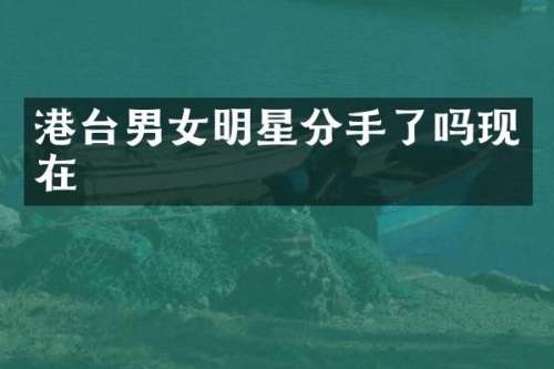 港台男女明星分手了吗现在