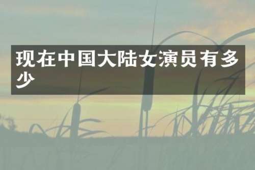 现在中国大陆女演员有多少