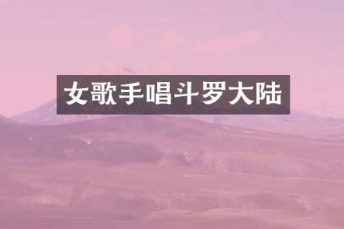 女歌手唱斗罗大陆