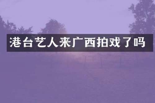 港台艺人来广西拍戏了吗