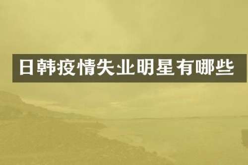 日韩疫情失业明星有哪些