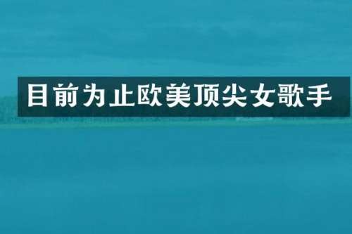目前为止欧美顶尖女歌手
