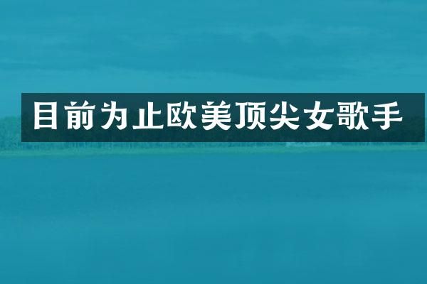 目前为止欧美顶尖女歌手