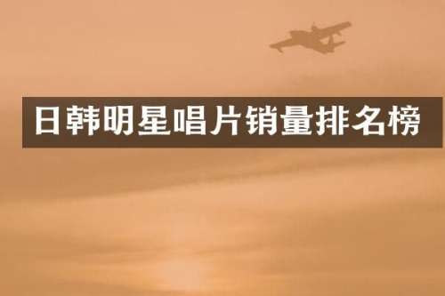 日韩明星唱片销量排名榜