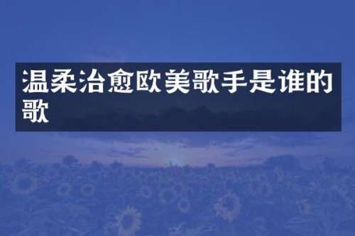 温柔治愈欧美歌手是谁的歌