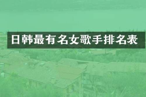 日韩最有名女歌手排名表