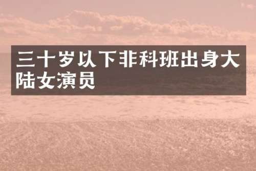 三十岁以下非科班出身大陆女演员