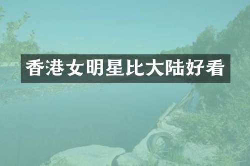 香港女明星比大陆好看