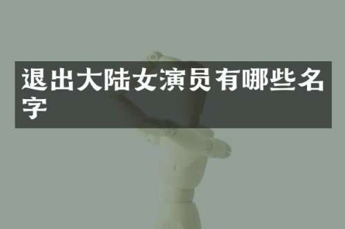 退出大陆女演员有哪些名字