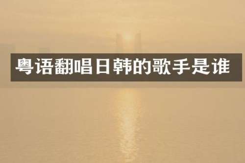 粤语翻唱日韩的歌手是谁