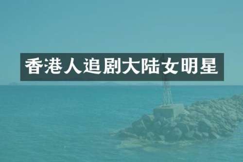 香港人追剧大陆女明星
