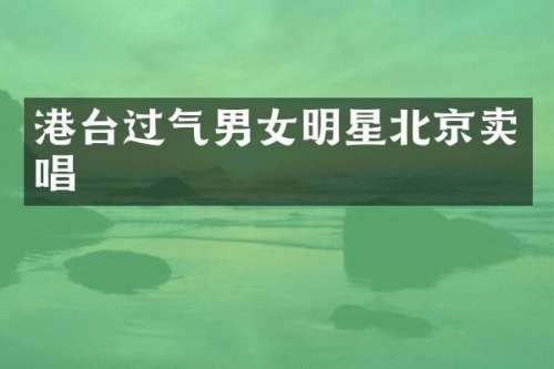 港台过气男女明星北京卖唱