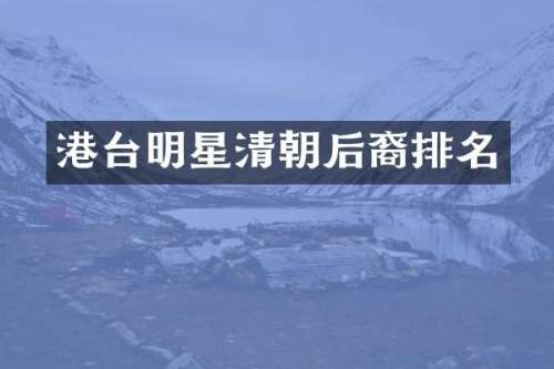港台明星清朝后裔排名