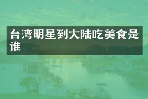 台湾明星到大陆吃美食是谁
