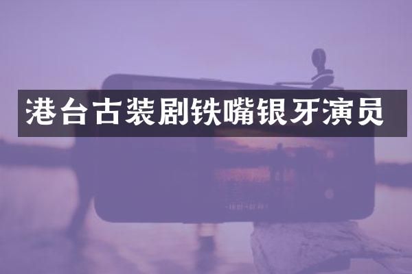 港台古装剧铁嘴银牙演员