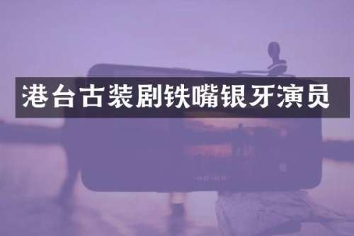 港台古装剧铁嘴银牙演员
