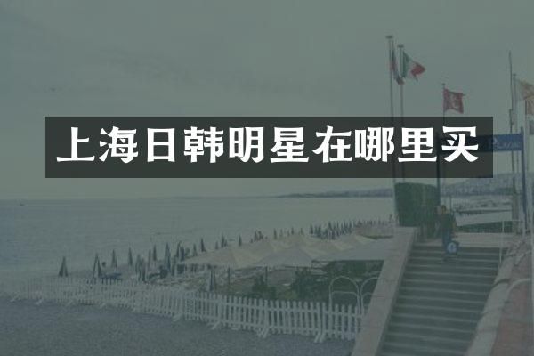 上海日韩明星在哪里买