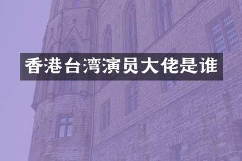 香港台湾演员大佬是谁