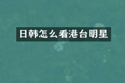 日韩怎么看港台明星