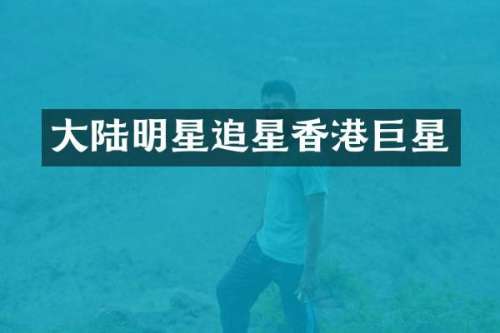 大陆明星追星香港巨星