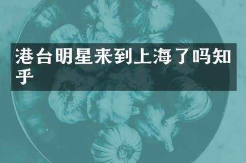 港台明星来到上海了吗知乎